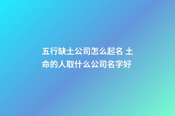 五行缺土公司怎么起名 土命的人取什么公司名字好